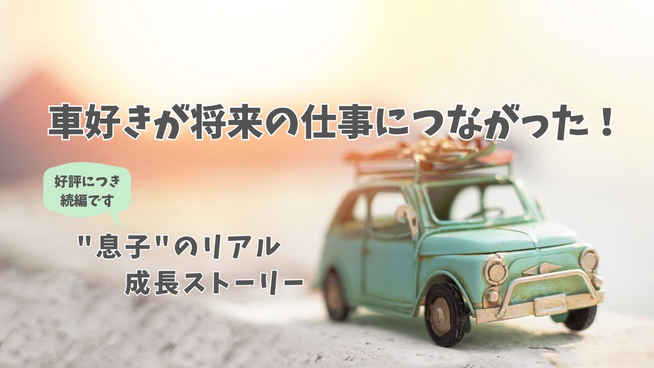 「車好き男の子」の成長ストーリー｜好きなことを突き詰めた先に待っていた未来