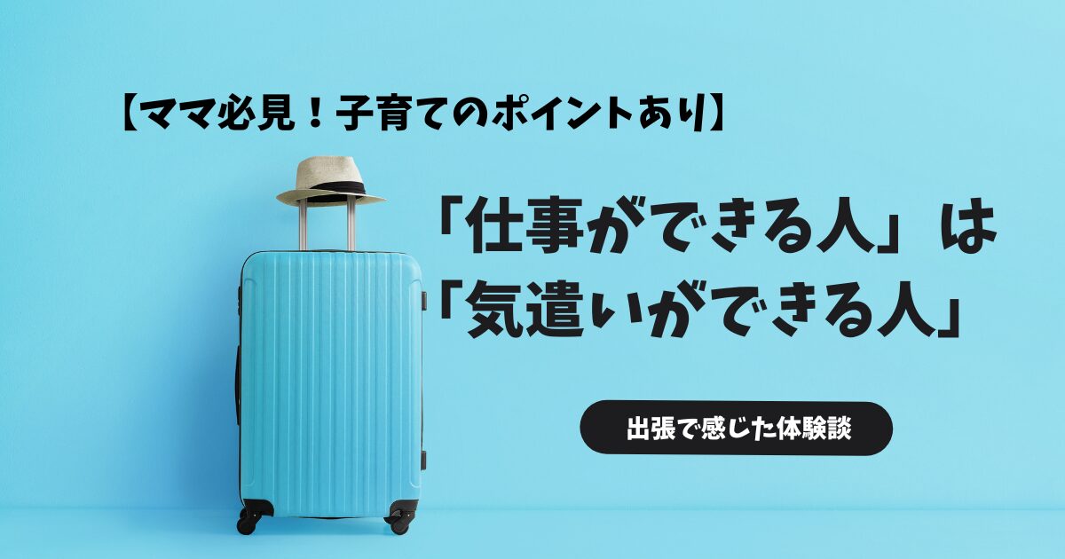【実体験】「気遣いできない人は、仕事ができない」は真実だった│仕事ができる人の本質と子育てのヒント