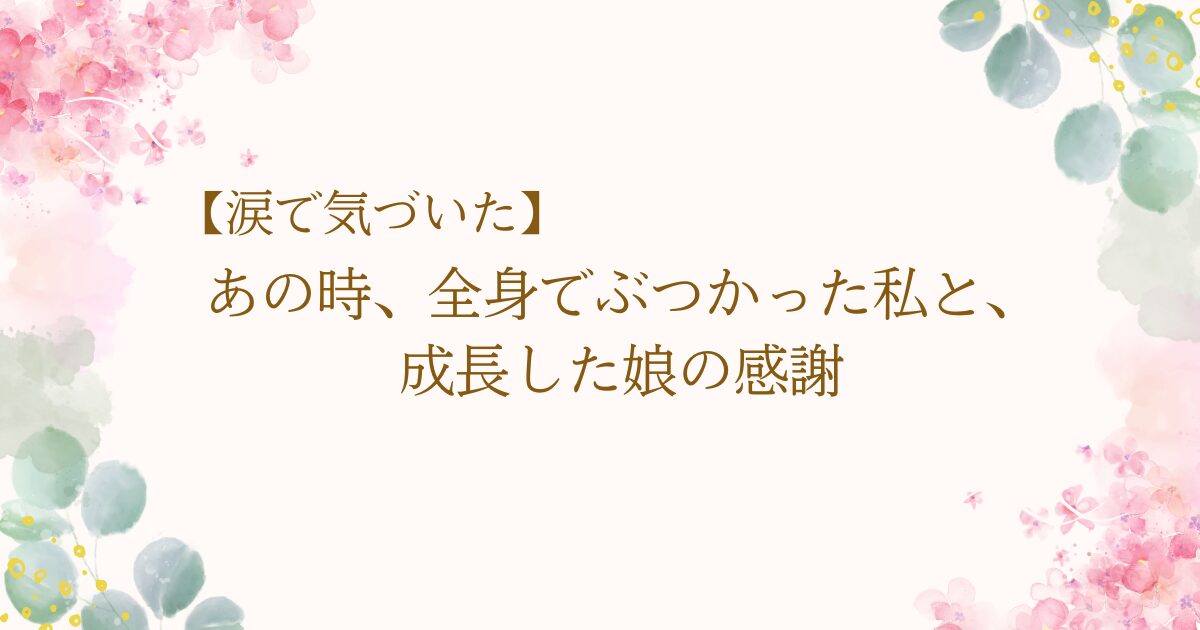 涙で気づいた、あの日。全身全霊で娘にぶつかった、たった一度の「激しい叱責」