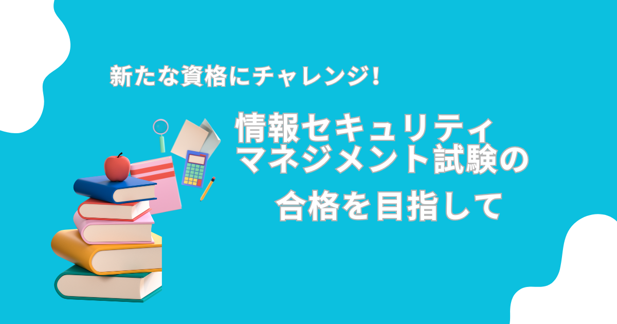 情報セキュリティマネジメント試験への挑戦┃ITパスポート合格その先へ