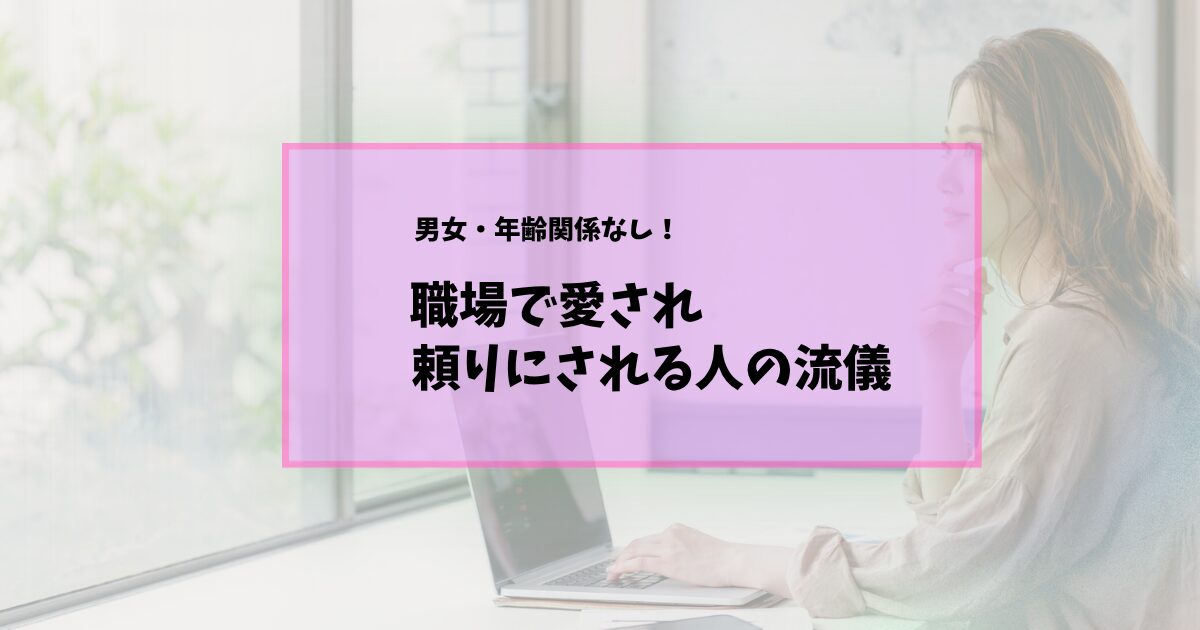 職場で愛され、頼りにされる人の特徴とは┃明日からできる「大人の仕事の流儀」